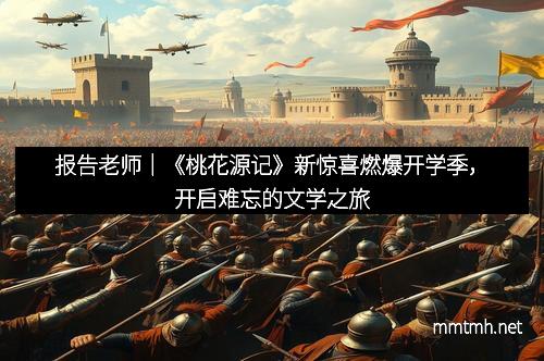 报告老师｜《桃花源记》新惊喜燃爆开学季，开启难忘的文学之旅