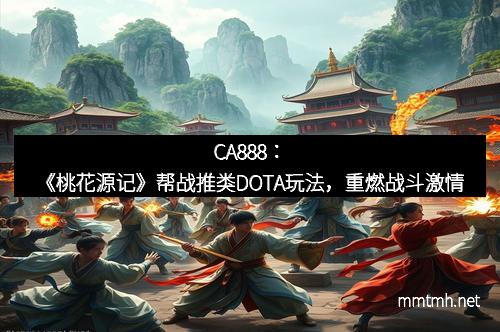 CA888：《桃花源记》帮战推类DOTA玩法，重燃战斗激情