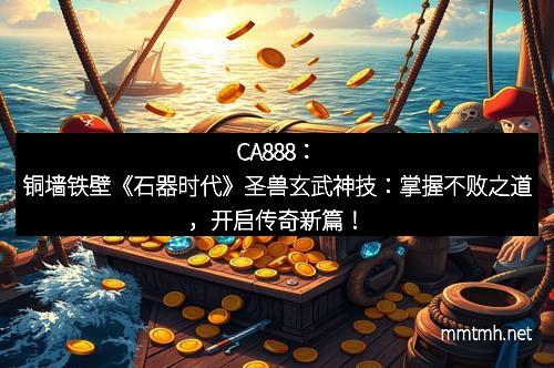 CA888：铜墙铁壁《石器时代》圣兽玄武神技：掌握不败之道，开启传奇新篇！