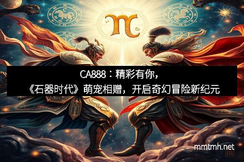 CA888：精彩有你，《石器时代》萌宠相赠，开启奇幻冒险新纪元