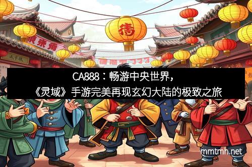 CA888：畅游中央世界，《灵域》手游完美再现玄幻大陆的极致之旅