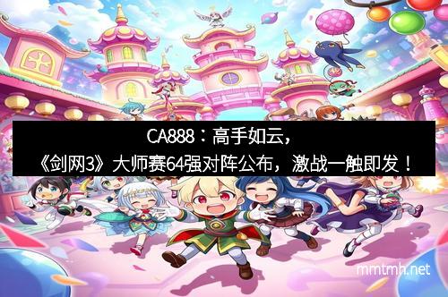 CA888：高手如云，《剑网3》大师赛64强对阵公布，激战一触即发！